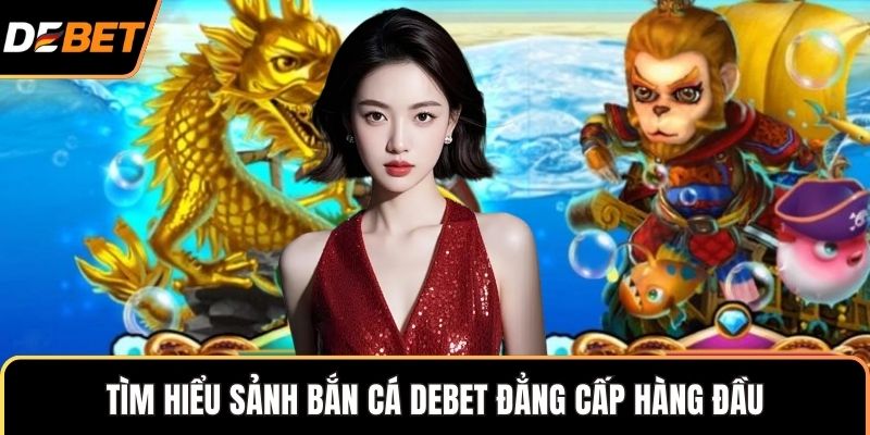 Tìm hiểu sảnh bắn cá Debet đẳng cấp hàng đầu